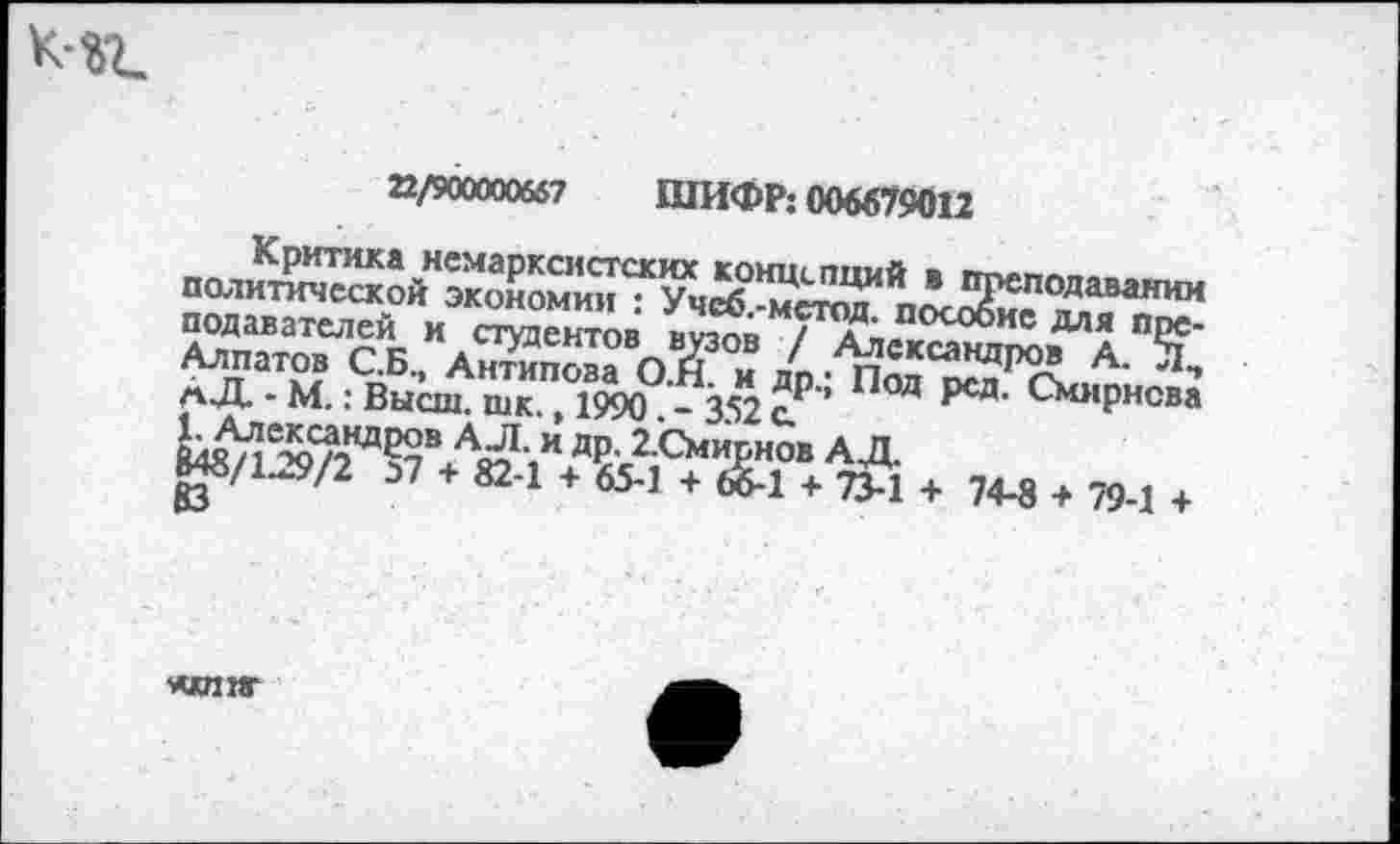 ﻿K«t
22/900000667 ШИФР; 006679012
SÂ,Âoîï	T
лД - M. : Высш, шк , 1^0°-352 ?Р’’ Под С^рнсва l^eÄca»«₽oB АЛ. и Др.2.Смирнов АД.
М8/129/2 57 + 82-1 + 65-1 + £1 + 7М + 74-8 + 79-1 +
wiir